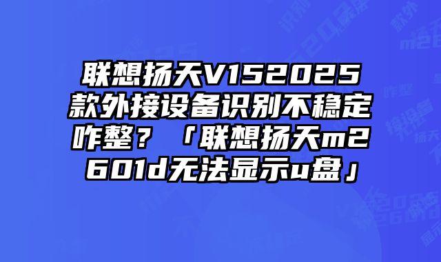 联想扬天V152025款外接设备识别不稳定咋整？「联想扬天m2601d无法显示u盘」
