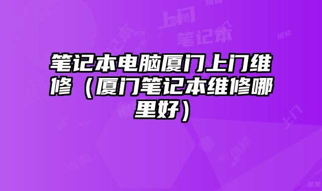 笔记本电脑厦门上门维修（厦门笔记本维修哪里好）