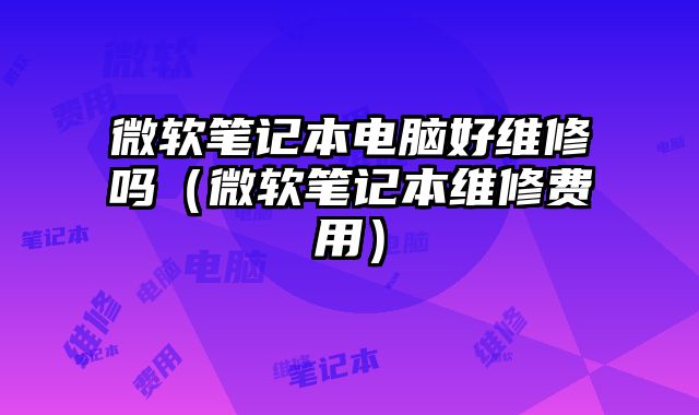 微软笔记本电脑好维修吗（微软笔记本维修费用）