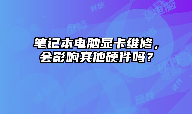 笔记本电脑显卡维修，会影响其他硬件吗？