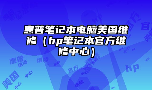 惠普笔记本电脑美国维修（hp笔记本官方维修中心）