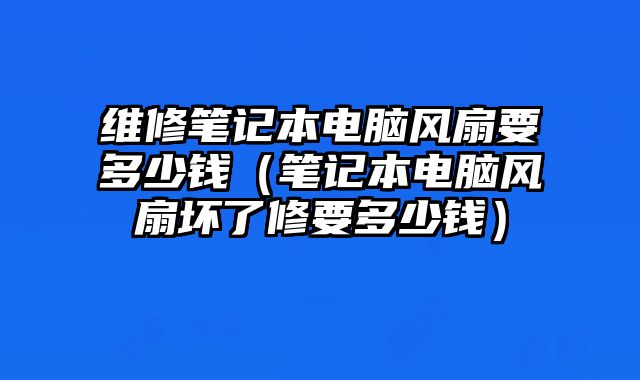 维修笔记本电脑风扇要多少钱（笔记本电脑风扇坏了修要多少钱）