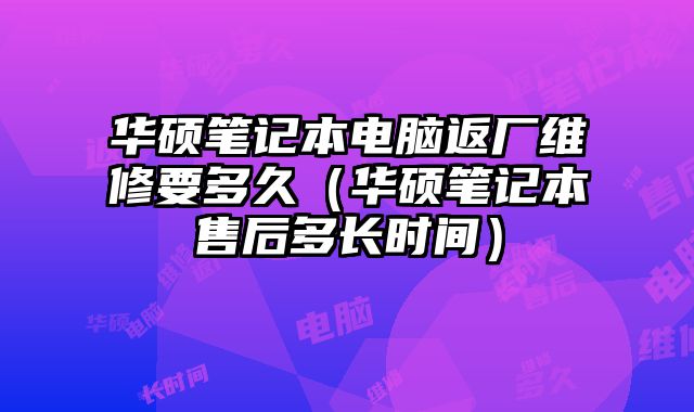 华硕笔记本电脑返厂维修要多久（华硕笔记本售后多长时间）