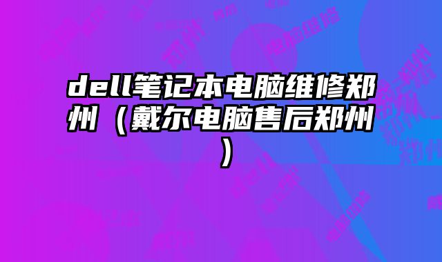 dell笔记本电脑维修郑州（戴尔电脑售后郑州）