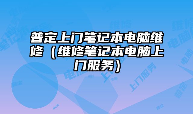 普定上门笔记本电脑维修（维修笔记本电脑上门服务）