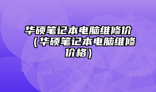 华硕笔记本电脑维修价（华硕笔记本电脑维修价格）