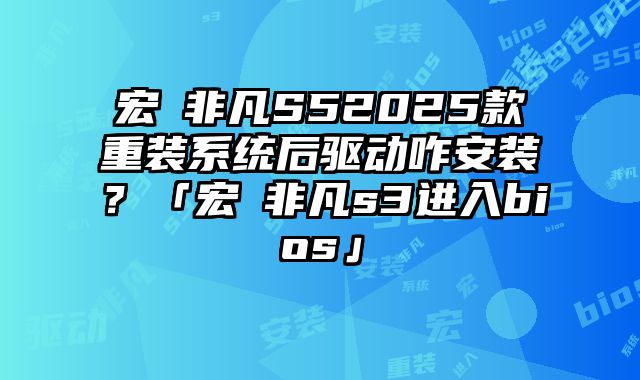 宏碁非凡S52025款重装系统后驱动咋安装？「宏碁非凡s3进入bios」