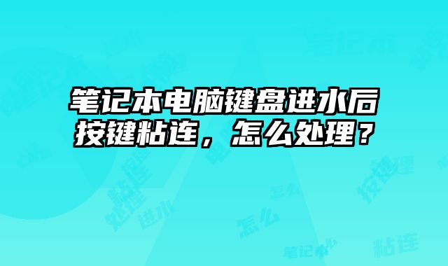 笔记本电脑键盘进水后按键粘连，怎么处理？