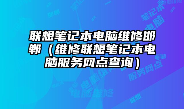 联想笔记本电脑维修邯郸（维修联想笔记本电脑服务网点查询）
