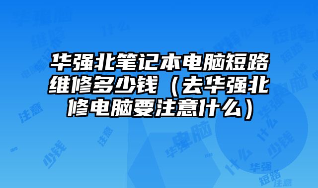 华强北笔记本电脑短路维修多少钱（去华强北修电脑要注意什么）