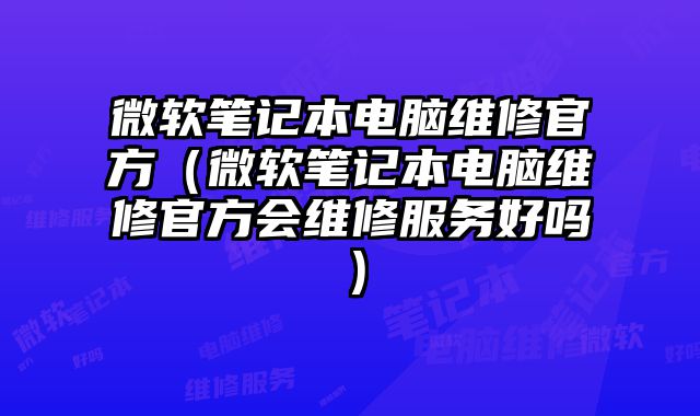 微软笔记本电脑维修官方（微软笔记本电脑维修官方会维修服务好吗）