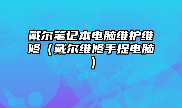 戴尔笔记本电脑维护维修（戴尔维修手提电脑）