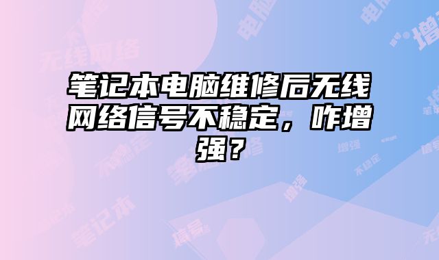 笔记本电脑维修后无线网络信号不稳定，咋增强？