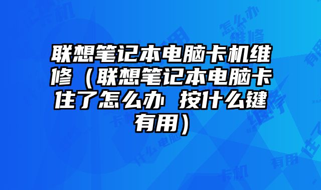 联想笔记本电脑卡机维修（联想笔记本电脑卡住了怎么办 按什么键有用）