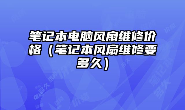 笔记本电脑风扇维修价格（笔记本风扇维修要多久）