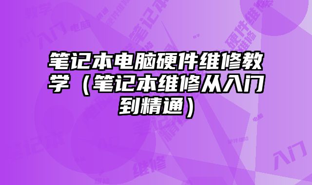 笔记本电脑硬件维修教学（笔记本维修从入门到精通）