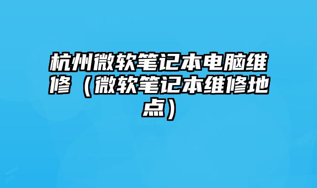杭州微软笔记本电脑维修（微软笔记本维修地点）