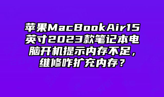 苹果MacBookAir15英寸2023款笔记本电脑开机提示内存不足，维修咋扩充内存？
