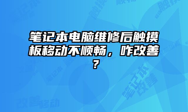 笔记本电脑维修后触摸板移动不顺畅，咋改善？