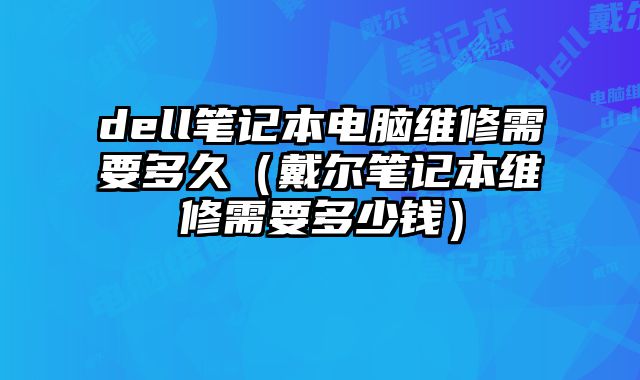dell笔记本电脑维修需要多久（戴尔笔记本维修需要多少钱）