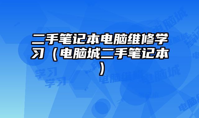 二手笔记本电脑维修学习（电脑城二手笔记本）