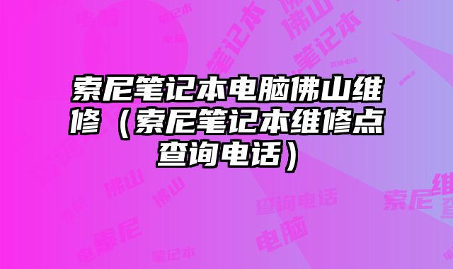 索尼笔记本电脑佛山维修（索尼笔记本维修点查询电话）
