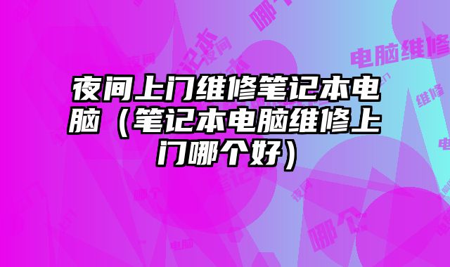 夜间上门维修笔记本电脑（笔记本电脑维修上门哪个好）