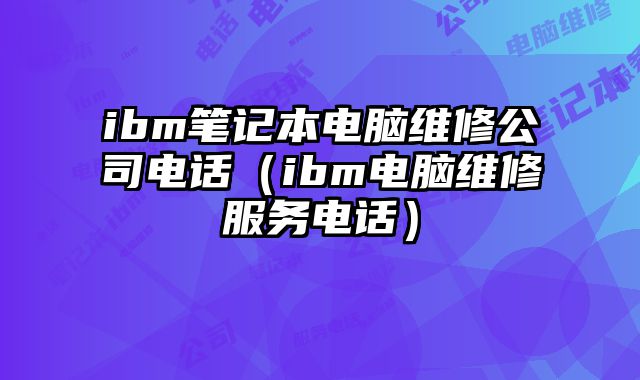 ibm笔记本电脑维修公司电话（ibm电脑维修服务电话）