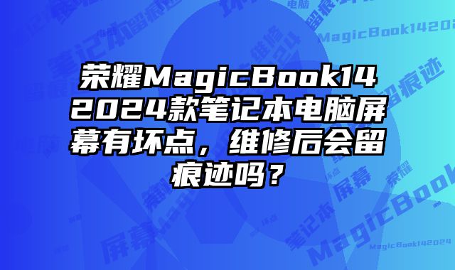 荣耀MagicBook142024款笔记本电脑屏幕有坏点，维修后会留痕迹吗？