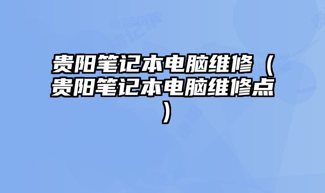贵阳笔记本电脑维修（贵阳笔记本电脑维修点）
