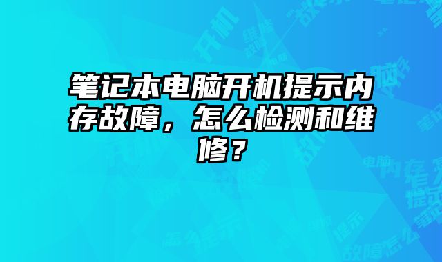 笔记本电脑开机提示内存故障，怎么检测和维修？