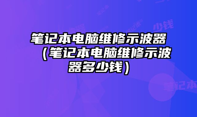 笔记本电脑维修示波器（笔记本电脑维修示波器多少钱）
