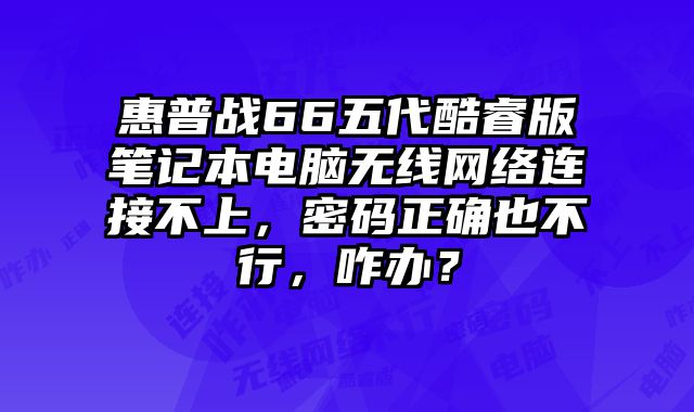 惠普战66五代酷睿版笔记本电脑无线网络连接不上，密码正确也不行，咋办？