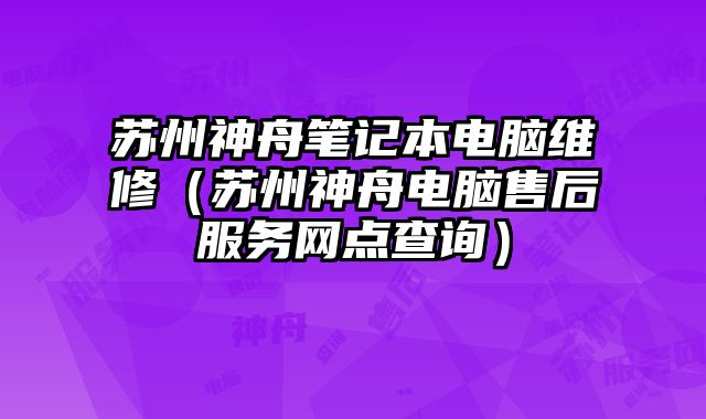 苏州神舟笔记本电脑维修（苏州神舟电脑售后服务网点查询）