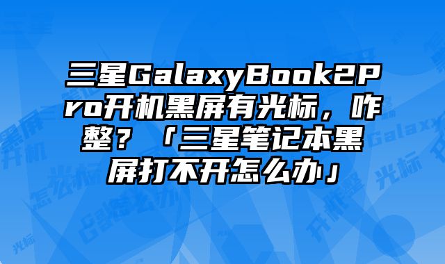 三星GalaxyBook2Pro开机黑屏有光标，咋整？「三星笔记本黑屏打不开怎么办」