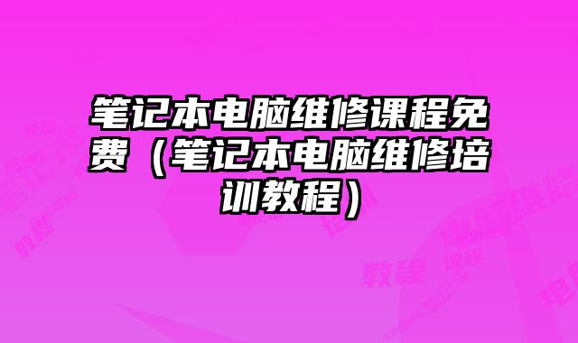 笔记本电脑维修课程免费（笔记本电脑维修培训教程）