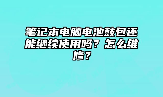 笔记本电脑电池鼓包还能继续使用吗？怎么维修？