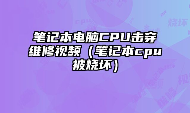 笔记本电脑CPU击穿维修视频（笔记本cpu被烧坏）
