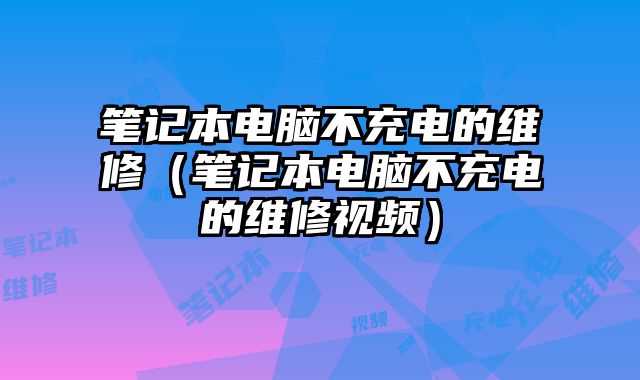 笔记本电脑不充电的维修（笔记本电脑不充电的维修视频）