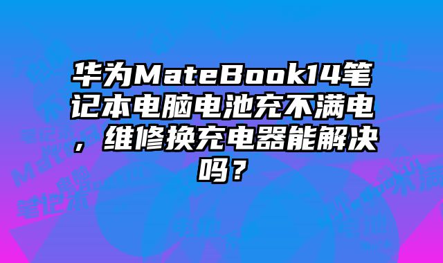 华为MateBook14笔记本电脑电池充不满电，维修换充电器能解决吗？
