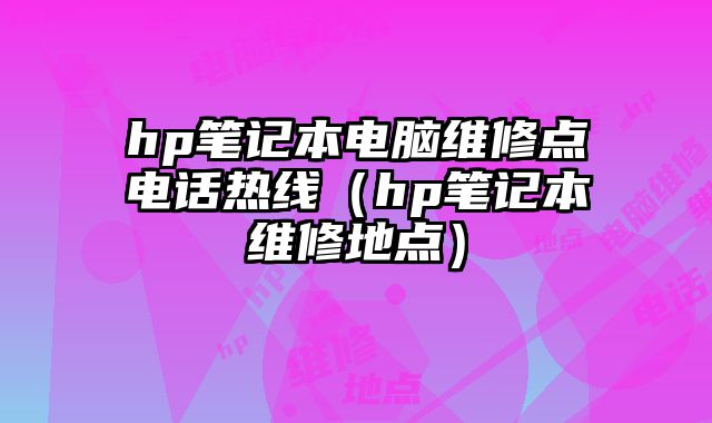 hp笔记本电脑维修点电话热线（hp笔记本维修地点）