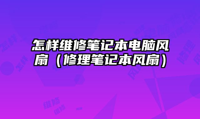 怎样维修笔记本电脑风扇（修理笔记本风扇）