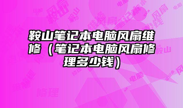 鞍山笔记本电脑风扇维修（笔记本电脑风扇修理多少钱）