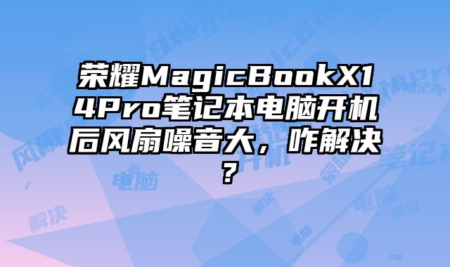 荣耀MagicBookX14Pro笔记本电脑开机后风扇噪音大，咋解决？