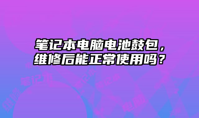 笔记本电脑电池鼓包，维修后能正常使用吗？