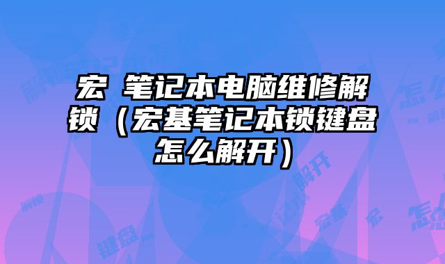 宏碁笔记本电脑维修解锁（宏基笔记本锁键盘怎么解开）
