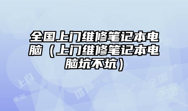 全国上门维修笔记本电脑（上门维修笔记本电脑坑不坑）