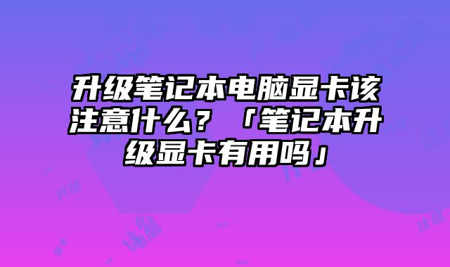 升级笔记本电脑显卡该注意什么？「笔记本升级显卡有用吗」