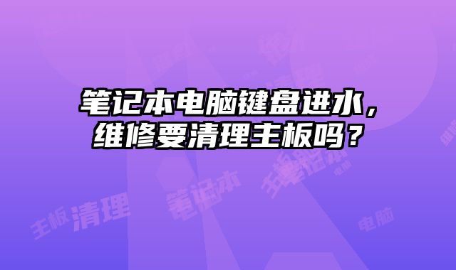 笔记本电脑键盘进水，维修要清理主板吗？