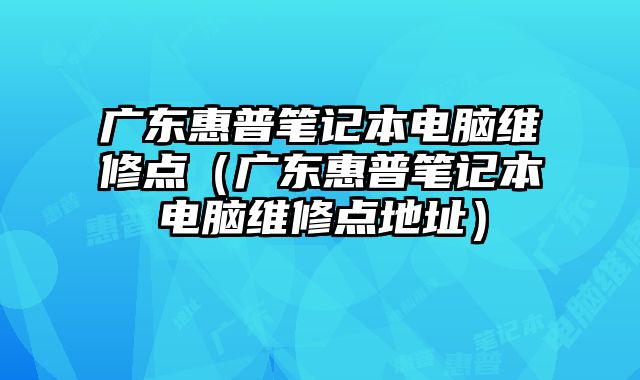 广东惠普笔记本电脑维修点（广东惠普笔记本电脑维修点地址）